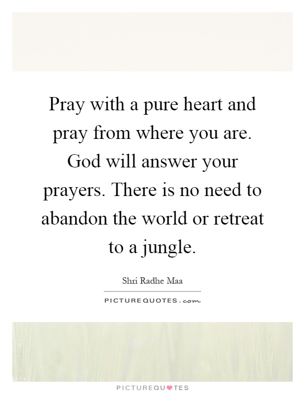 Pray with a pure heart and pray from where you are. God will answer your prayers. There is no need to abandon the world or retreat to a jungle Picture Quote #1