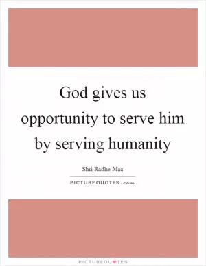God gives us opportunity to serve him by serving humanity Picture Quote #1