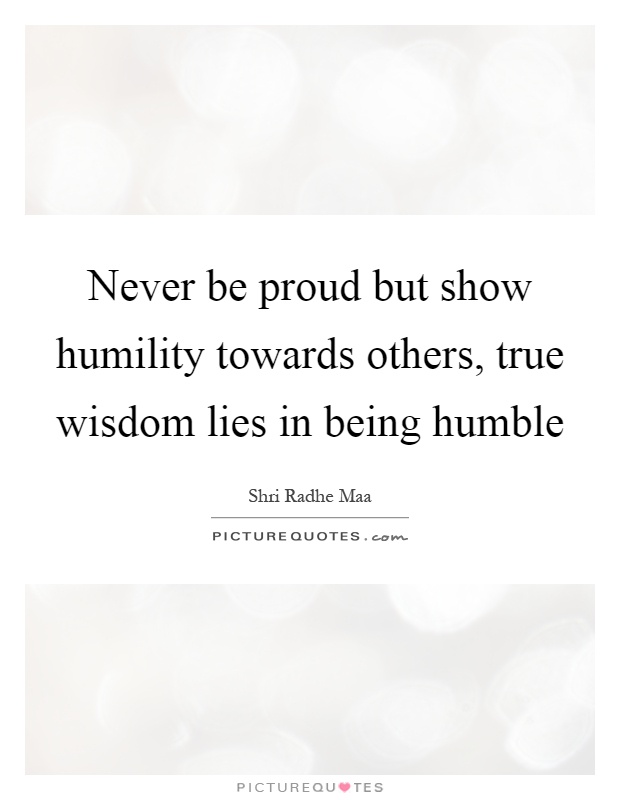 Never be proud but show humility towards others, true wisdom lies in being humble Picture Quote #1