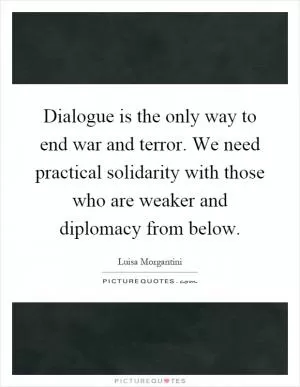 Dialogue is the only way to end war and terror. We need practical solidarity with those who are weaker and diplomacy from below Picture Quote #1