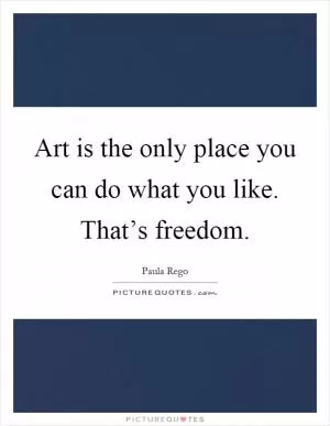 Art is the only place you can do what you like. That’s freedom Picture Quote #1