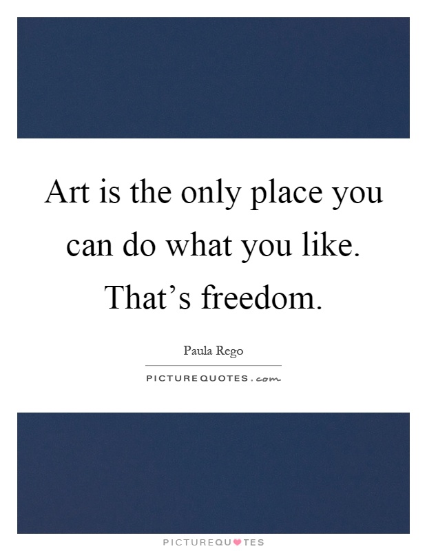Art is the only place you can do what you like. That's freedom Picture Quote #1