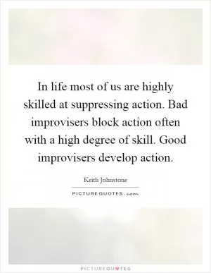 In life most of us are highly skilled at suppressing action. Bad improvisers block action often with a high degree of skill. Good improvisers develop action Picture Quote #1