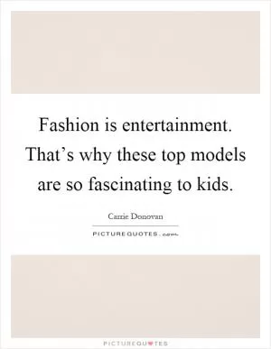 Fashion is entertainment. That’s why these top models are so fascinating to kids Picture Quote #1