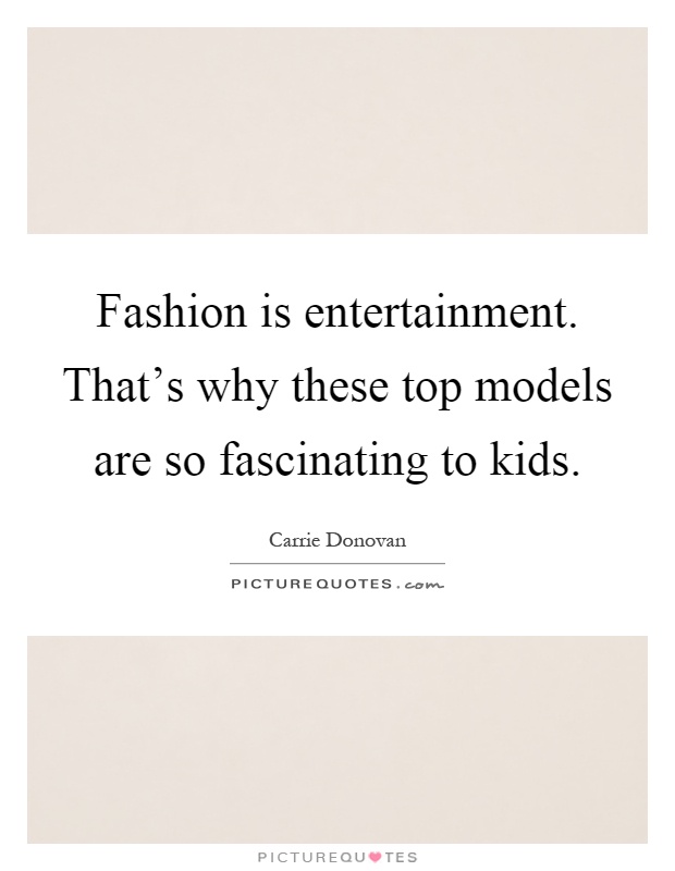 Fashion is entertainment. That's why these top models are so fascinating to kids Picture Quote #1