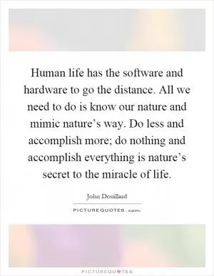 Human life has the software and hardware to go the distance. All we need to do is know our nature and mimic nature’s way. Do less and accomplish more; do nothing and accomplish everything is nature’s secret to the miracle of life Picture Quote #1