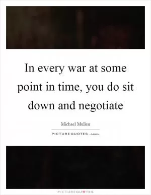 In every war at some point in time, you do sit down and negotiate Picture Quote #1