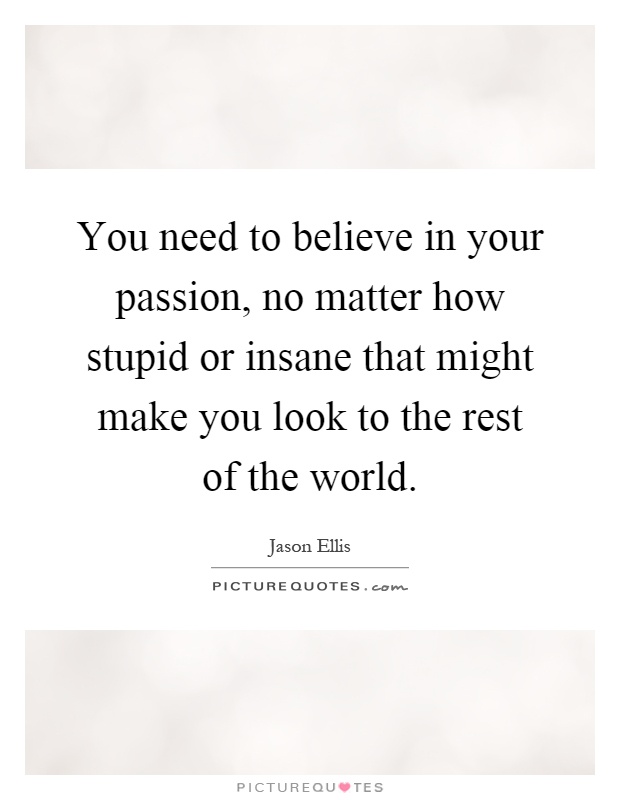 You need to believe in your passion, no matter how stupid or insane that might make you look to the rest of the world Picture Quote #1