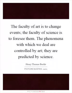 The faculty of art is to change events; the faculty of science is to foresee them. The phenomena with which we deal are controlled by art; they are predicted by science Picture Quote #1