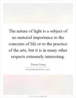 The nature of light is a subject of no material importance to the concerns of life or to the practice of the arts, but it is in many other respects extremely interesting Picture Quote #1
