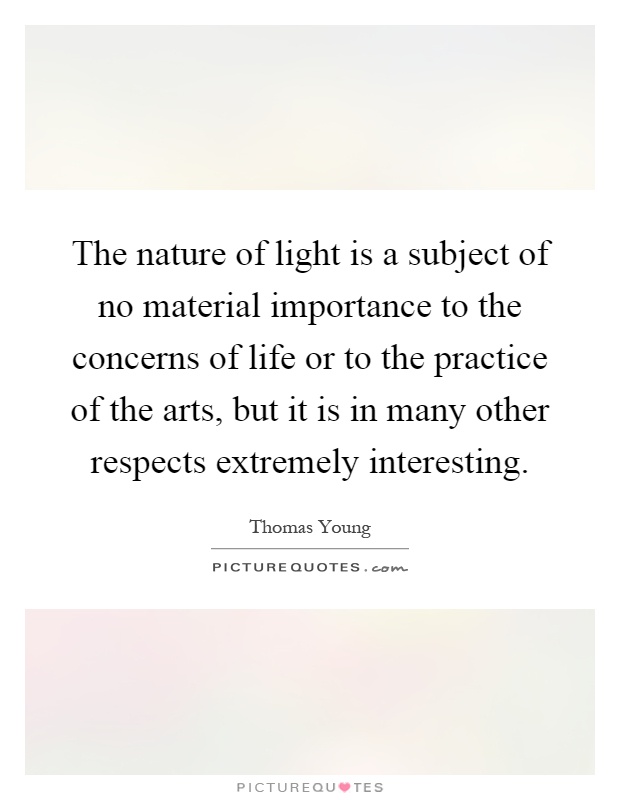 The nature of light is a subject of no material importance to the concerns of life or to the practice of the arts, but it is in many other respects extremely interesting Picture Quote #1