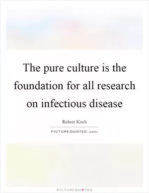 The pure culture is the foundation for all research on infectious disease Picture Quote #1