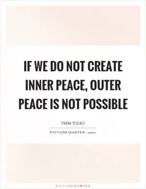 If we do not create inner peace, outer peace is not possible Picture Quote #1