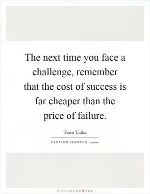 The next time you face a challenge, remember that the cost of success is far cheaper than the price of failure Picture Quote #1