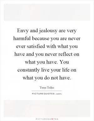 Envy and jealousy are very harmful because you are never ever satisfied with what you have and you never reflect on what you have. You constantly live your life on what you do not have Picture Quote #1