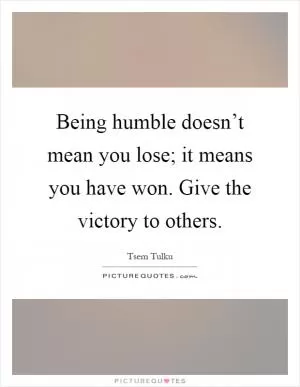 Being humble doesn’t mean you lose; it means you have won. Give the victory to others Picture Quote #1