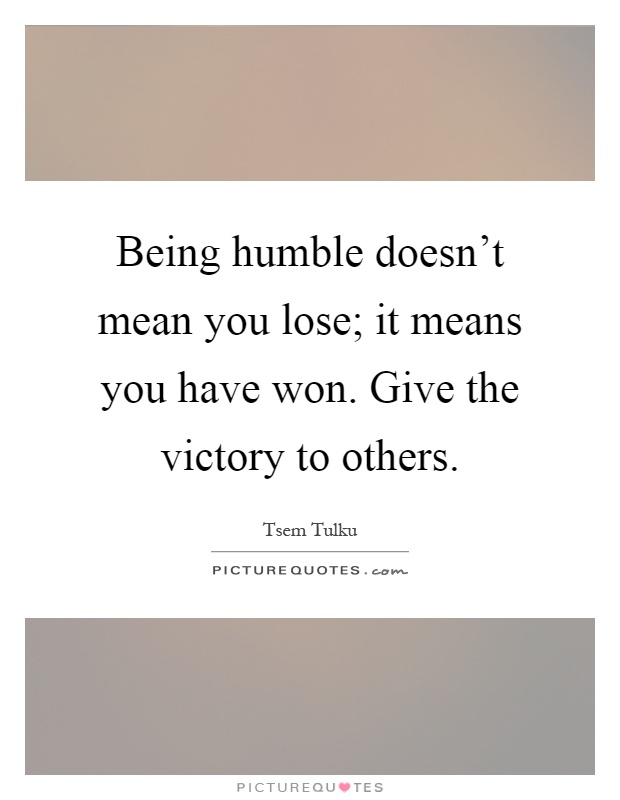 Being humble doesn't mean you lose; it means you have won. Give the victory to others Picture Quote #1