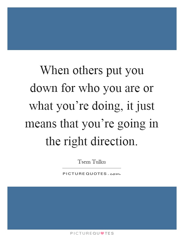 When others put you down for who you are or what you're doing, it just means that you're going in the right direction Picture Quote #1