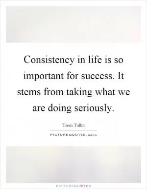 Consistency in life is so important for success. It stems from taking what we are doing seriously Picture Quote #1