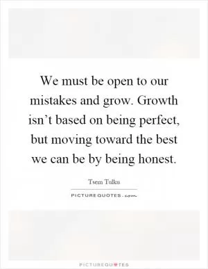 We must be open to our mistakes and grow. Growth isn’t based on being perfect, but moving toward the best we can be by being honest Picture Quote #1