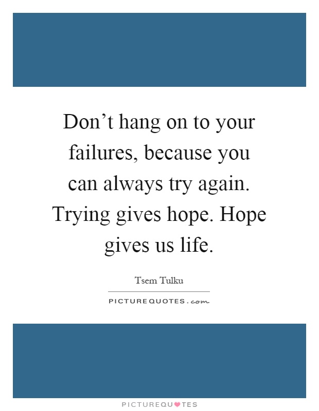 Don't hang on to your failures, because you can always try again. Trying gives hope. Hope gives us life Picture Quote #1