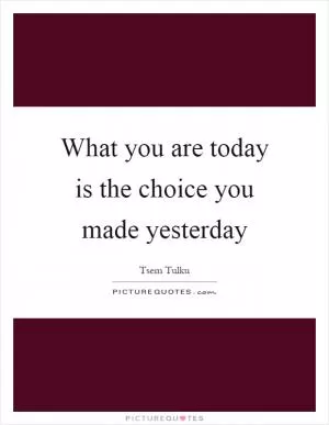 What you are today is the choice you made yesterday Picture Quote #1