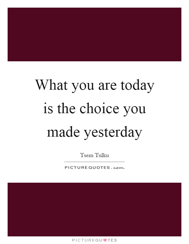 What you are today is the choice you made yesterday Picture Quote #1