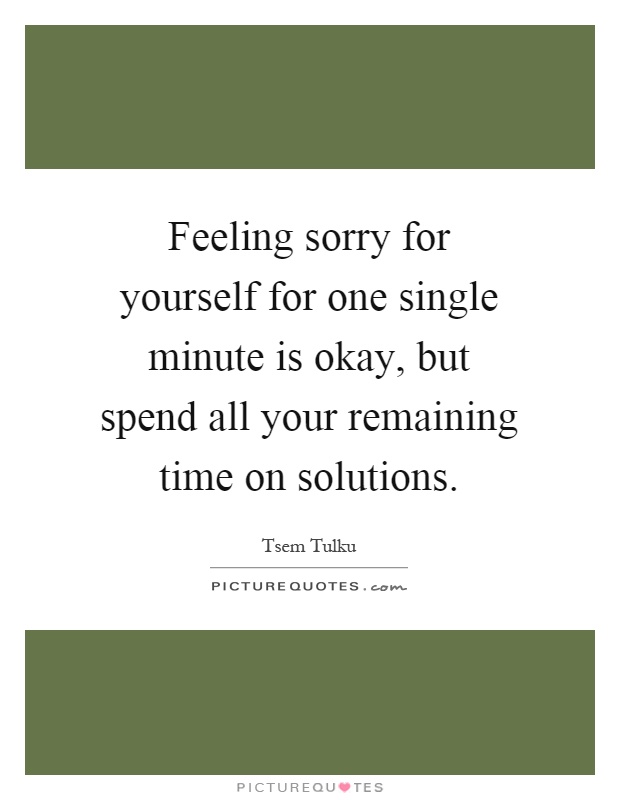 Feeling sorry for yourself for one single minute is okay, but spend all your remaining time on solutions Picture Quote #1