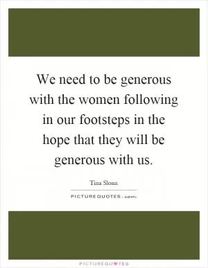 We need to be generous with the women following in our footsteps in the hope that they will be generous with us Picture Quote #1