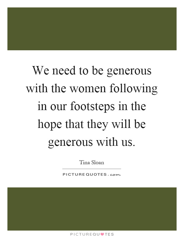 We need to be generous with the women following in our footsteps in the hope that they will be generous with us Picture Quote #1