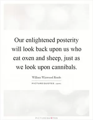 Our enlightened posterity will look back upon us who eat oxen and sheep, just as we look upon cannibals Picture Quote #1
