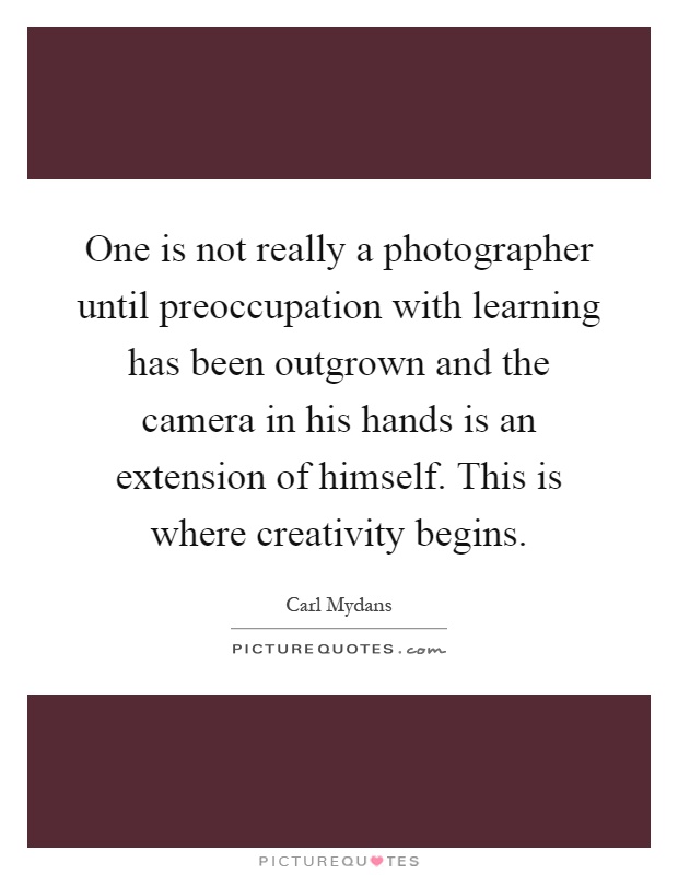 One is not really a photographer until preoccupation with learning has been outgrown and the camera in his hands is an extension of himself. This is where creativity begins Picture Quote #1