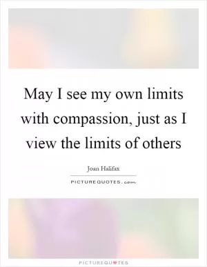 May I see my own limits with compassion, just as I view the limits of others Picture Quote #1