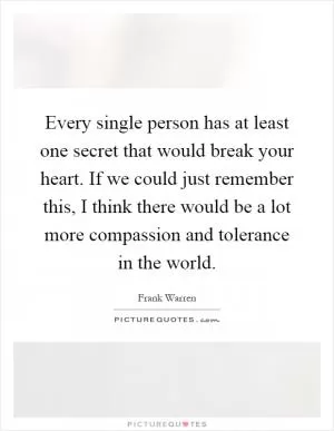 Every single person has at least one secret that would break your heart. If we could just remember this, I think there would be a lot more compassion and tolerance in the world Picture Quote #1