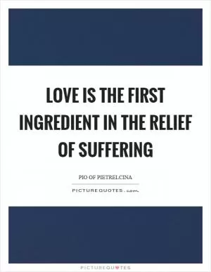 Love is the first ingredient in the relief of suffering Picture Quote #1