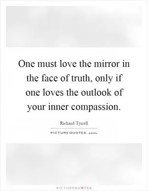 One must love the mirror in the face of truth, only if one loves the outlook of your inner compassion Picture Quote #1