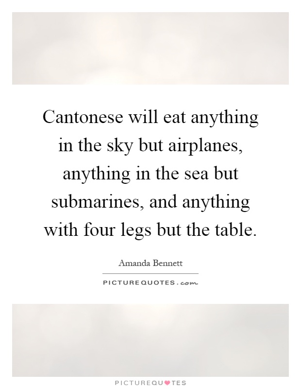 Cantonese will eat anything in the sky but airplanes, anything in the sea but submarines, and anything with four legs but the table Picture Quote #1