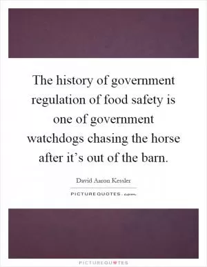 The history of government regulation of food safety is one of government watchdogs chasing the horse after it’s out of the barn Picture Quote #1