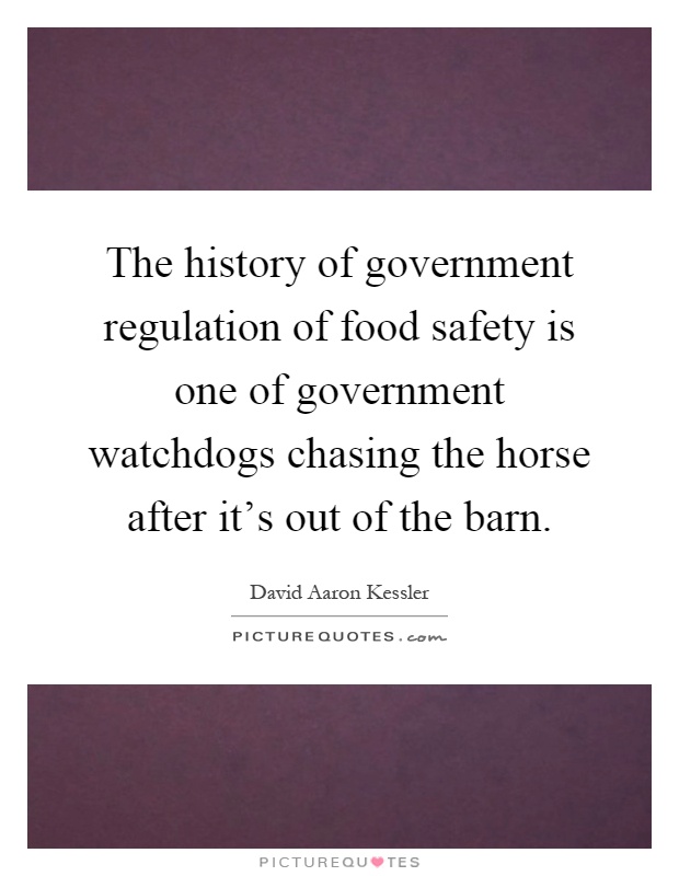 The history of government regulation of food safety is one of government watchdogs chasing the horse after it's out of the barn Picture Quote #1