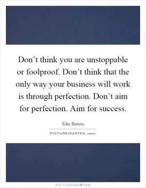 Don’t think you are unstoppable or foolproof. Don’t think that the only way your business will work is through perfection. Don’t aim for perfection. Aim for success Picture Quote #1
