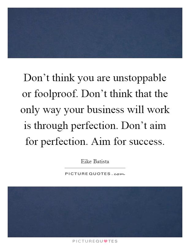 Don't think you are unstoppable or foolproof. Don't think that the only way your business will work is through perfection. Don't aim for perfection. Aim for success Picture Quote #1