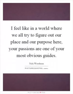 I feel like in a world where we all try to figure out our place and our purpose here, your passions are one of your most obvious guides Picture Quote #1