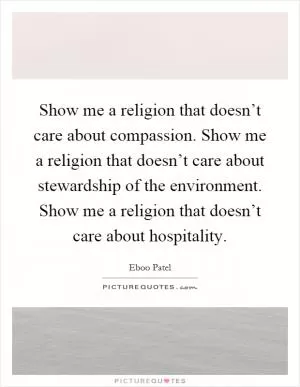 Show me a religion that doesn’t care about compassion. Show me a religion that doesn’t care about stewardship of the environment. Show me a religion that doesn’t care about hospitality Picture Quote #1