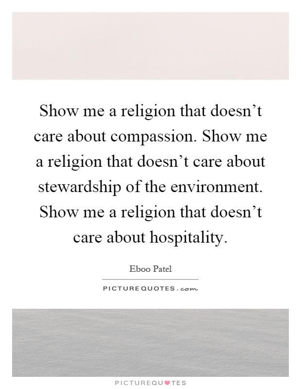 Show me a religion that doesn't care about compassion. Show me a religion that doesn't care about stewardship of the environment. Show me a religion that doesn't care about hospitality Picture Quote #1