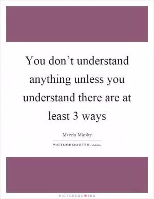 You don’t understand anything unless you understand there are at least 3 ways Picture Quote #1