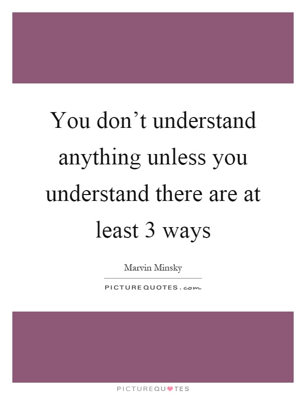 You don't understand anything unless you understand there are at least 3 ways Picture Quote #1
