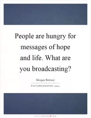 People are hungry for messages of hope and life. What are you broadcasting? Picture Quote #1