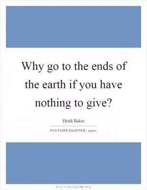 Why go to the ends of the earth if you have nothing to give? Picture Quote #1