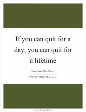 If you can quit for a day, you can quit for a lifetime Picture Quote #1