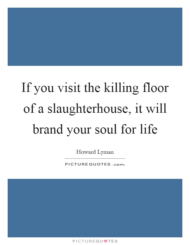 If you visit the killing floor of a slaughterhouse, it will brand your soul for life Picture Quote #1
